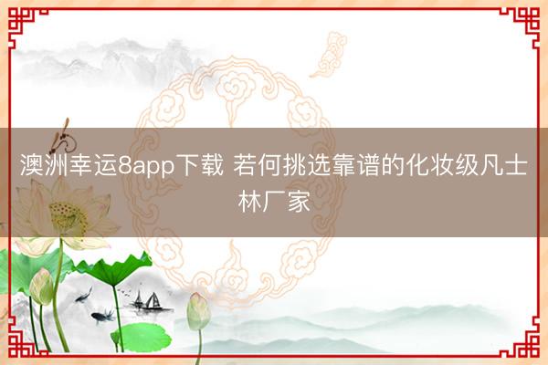 澳洲幸运8app下载 若何挑选靠谱的化妆级凡士林厂家
