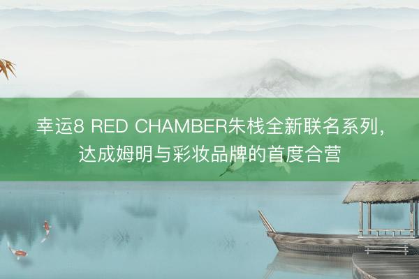 幸运8 RED CHAMBER朱栈全新联名系列，达成姆明与彩妆品牌的首度合营
