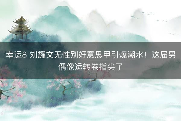 幸运8 刘耀文无性别好意思甲引爆潮水！这届男偶像运转卷指尖了