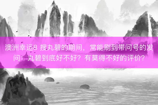 澳洲幸运8 搜丸碧的期间，常能刷到带问号的发问：丸碧到底好不好？有莫得不好的评价？
