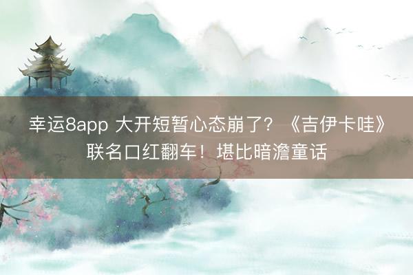 幸运8app 大开短暂心态崩了？《吉伊卡哇》联名口红翻车！堪比暗澹童话