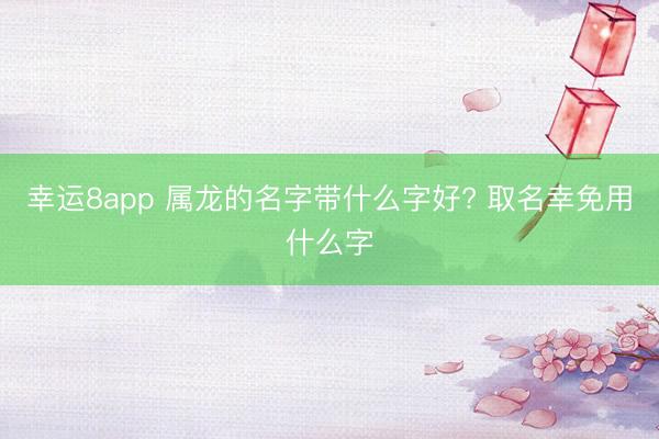 幸运8app 属龙的名字带什么字好? 取名幸免用什么字