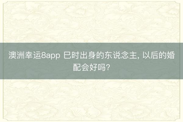 澳洲幸运8app 巳时出身的东说念主， 以后的婚配会好吗?