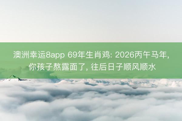澳洲幸运8app 69年生肖鸡: 2026丙午马年， 你孩子熬露面了， 往后日子顺风顺水