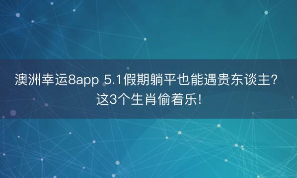 澳洲幸运8app 5.1假期躺平也能遇贵东谈主? 这3个生肖偷着乐!