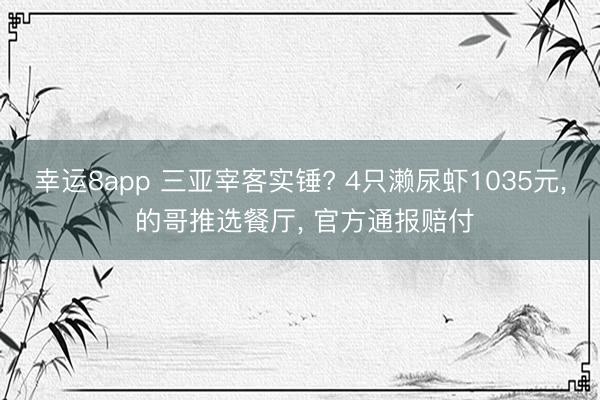 幸运8app 三亚宰客实锤? 4只濑尿虾1035元， 的哥推选餐厅， 官方通报赔付