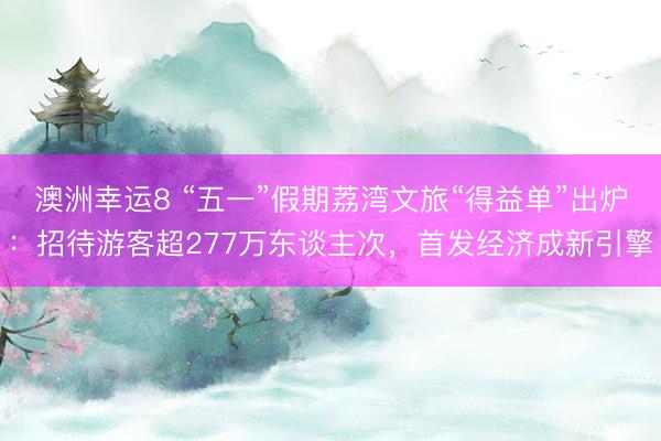 澳洲幸运8 “五一”假期荔湾文旅“得益单”出炉：招待游客超277万东谈主次，首发经济成新引擎