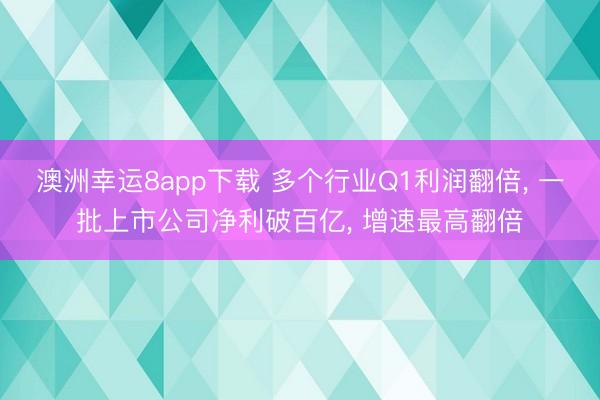 澳洲幸运8app下载 多个行业Q1利润翻倍， 一批上市公司净利破百亿， 增速最高翻倍