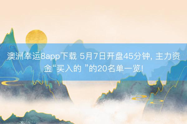 澳洲幸运8app下载 5月7日开盘45分钟， 主力资金“买入的 ”的20名单一览!
