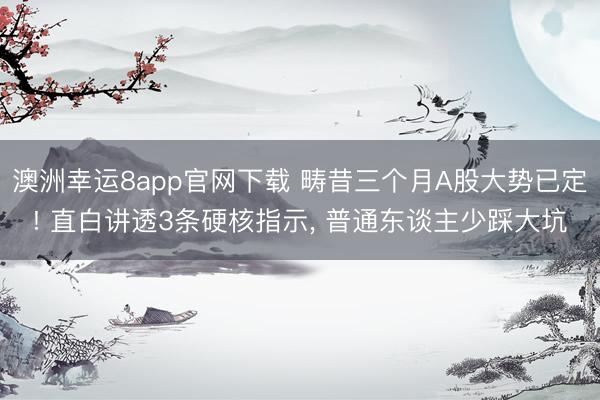 澳洲幸运8app官网下载 畴昔三个月A股大势已定! 直白讲透3条硬核指示， 普通东谈主少踩大坑