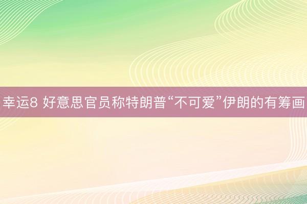 幸运8 好意思官员称特朗普“不可爱”伊朗的有筹画
