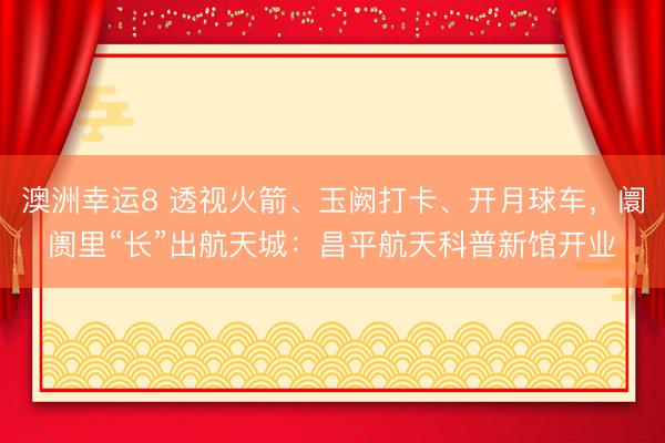 澳洲幸运8 透视火箭、玉阙打卡、开月球车，阛阓里“长”出航天城：昌平航天科普新馆开业