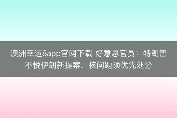 澳洲幸运8app官网下载 好意思官员：特朗普不悦伊朗新提案，核问题须优先处分