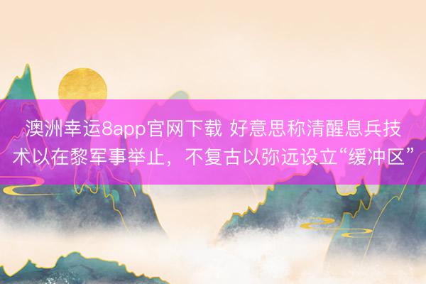 澳洲幸运8app官网下载 好意思称清醒息兵技术以在黎军事举止，不复古以弥远设立“缓冲区”