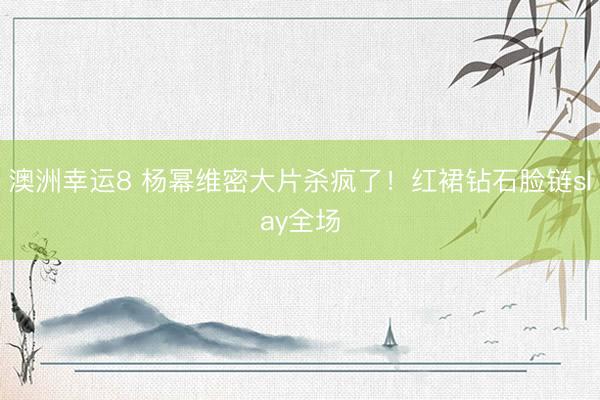 澳洲幸运8 杨幂维密大片杀疯了！红裙钻石脸链slay全场