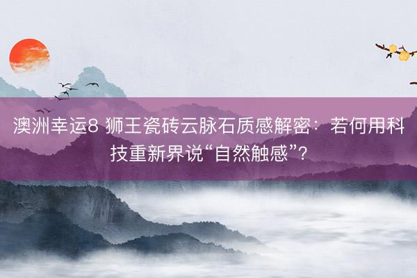 澳洲幸运8 狮王瓷砖云脉石质感解密：若何用科技重新界说“自然触感”？