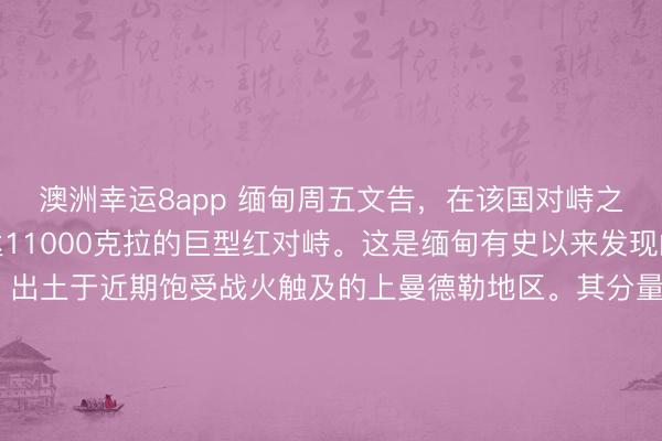 澳洲幸运8app 缅甸周五文告，在该国对峙之齐抹谷发现了一颗重达11000克拉的巨型红对峙。这是缅甸有史以来发现的第二大红对峙，出土于近期饱受战火触及的上曼德勒地区。其分量诚然不足1996年发现的21，450克拉记录，但官方评估觉得，<a href=
