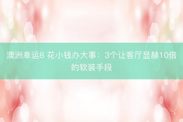 澳洲幸运8 花小钱办大事：3个让客厅显赫10倍的软装手段