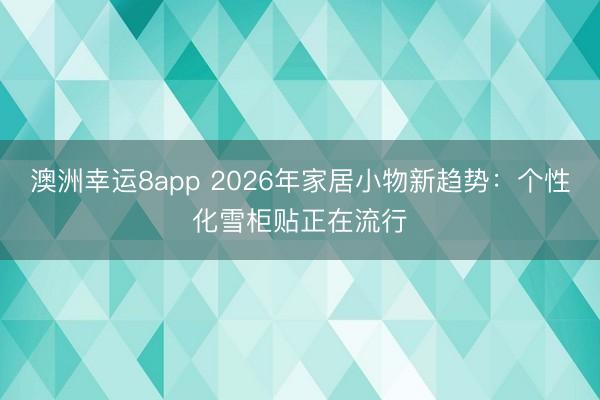澳洲幸运8app 2026年家居小物新趋势：个性化雪柜贴正在流行