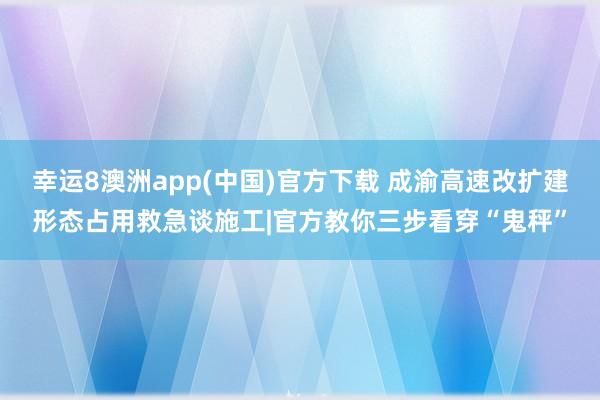 幸运8澳洲app(中国)官方下载 成渝高速改扩建形态占用救急谈施工|官方教你三步看穿“鬼秤”