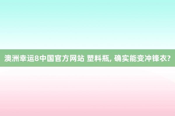 澳洲幸运8中国官方网站 塑料瓶, 确实能变冲锋衣?