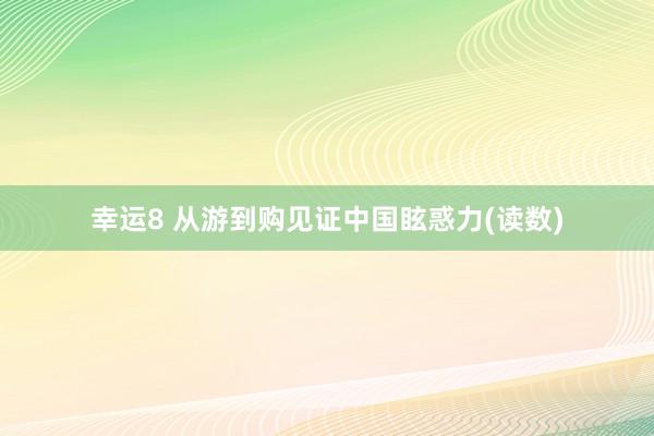幸运8 从游到购见证中国眩惑力(读数)