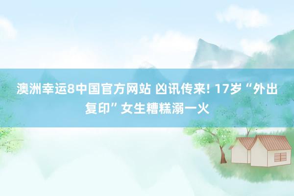 澳洲幸运8中国官方网站 凶讯传来! 17岁“外出复印”女生糟糕溺一火