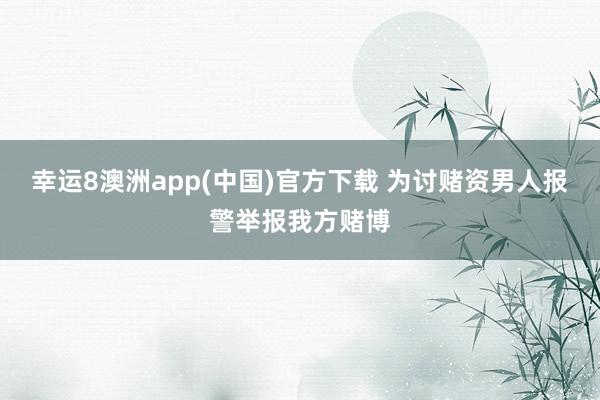 幸运8澳洲app(中国)官方下载 为讨赌资男人报警举报我方赌博