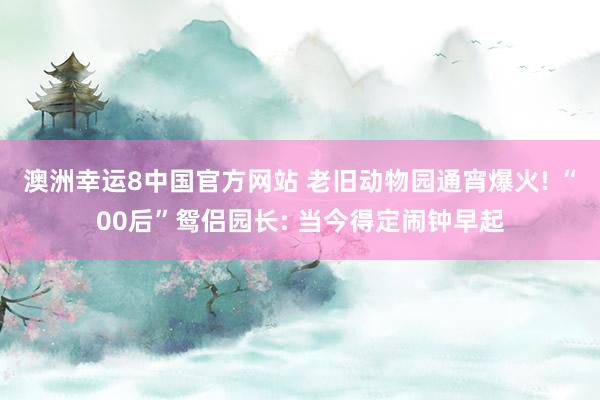 澳洲幸运8中国官方网站 老旧动物园通宵爆火! “00后”鸳侣园长: 当今得定闹钟早起