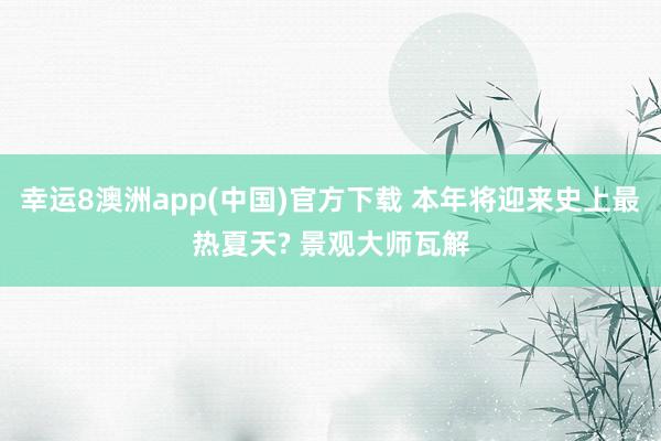 幸运8澳洲app(中国)官方下载 本年将迎来史上最热夏天? 景观大师瓦解