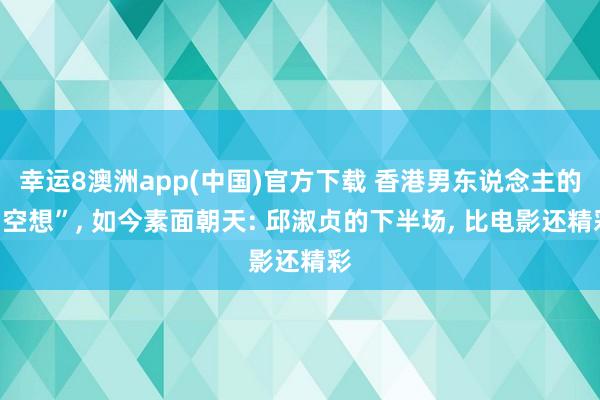 幸运8澳洲app(中国)官方下载 香港男东说念主的“空想”, 如今素面朝天: 邱淑贞的下半场, 比电影还精彩
