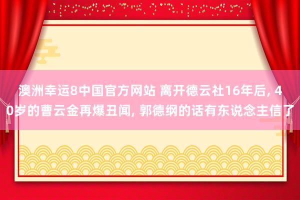 澳洲幸运8中国官方网站 离开德云社16年后， 40岁的曹云金再爆丑闻， 郭德纲的话有东说念主信了