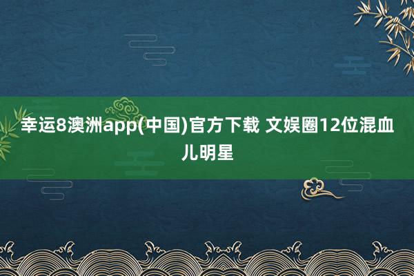 幸运8澳洲app(中国)官方下载 文娱圈12位混血儿明星