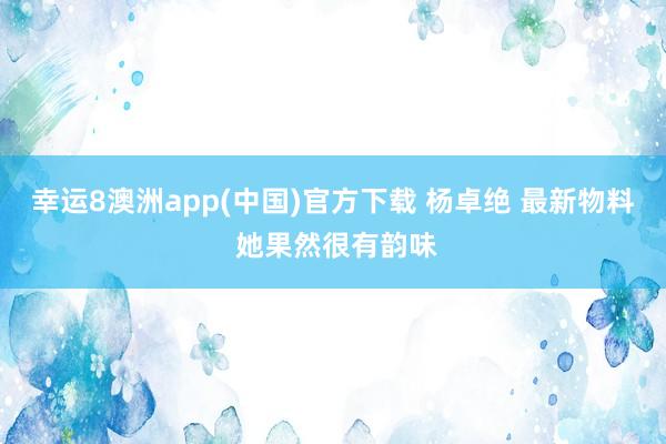 幸运8澳洲app(中国)官方下载 杨卓绝 最新物料 她果然很有韵味