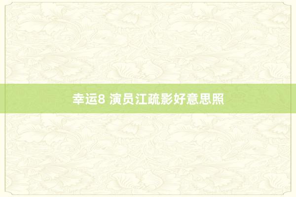 幸运8 演员江疏影好意思照