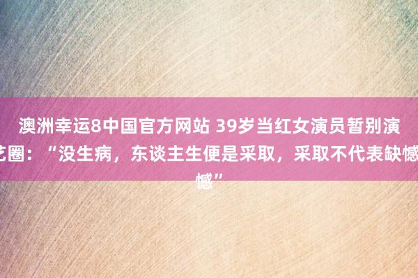 澳洲幸运8中国官方网站 39岁当红女演员暂别演艺圈:“没生病,东谈主生便是采取,采取不代表缺憾”