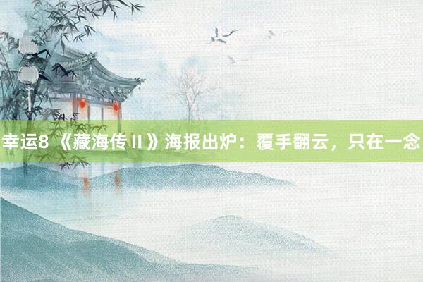 幸运8 《藏海传Ⅱ》海报出炉：覆手翻云，只在一念
