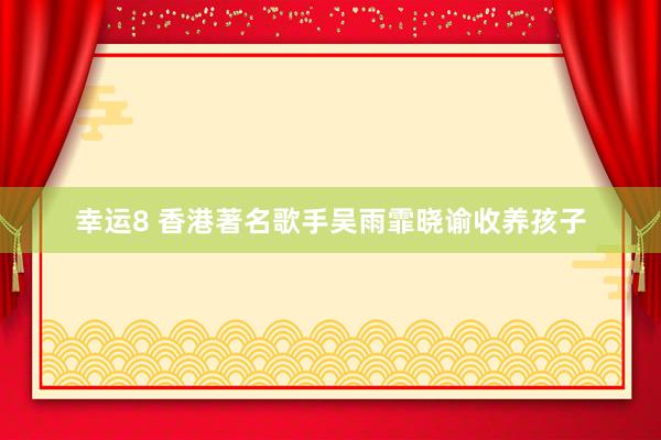 幸运8 香港著名歌手吴雨霏晓谕收养孩子