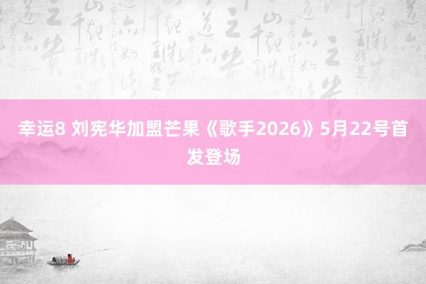 幸运8 刘宪华加盟芒果《歌手2026》5月22号首发登场
