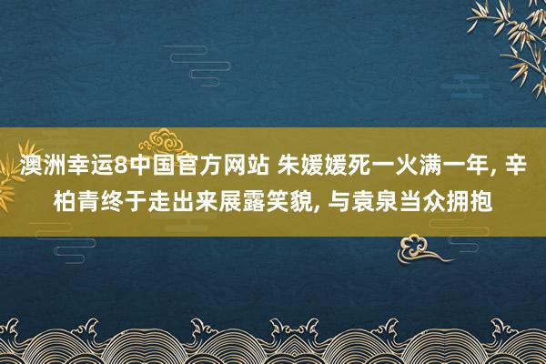 澳洲幸运8中国官方网站 朱媛媛死一火满一年, 辛柏青终于走出来展露笑貌, 与袁泉当众拥抱