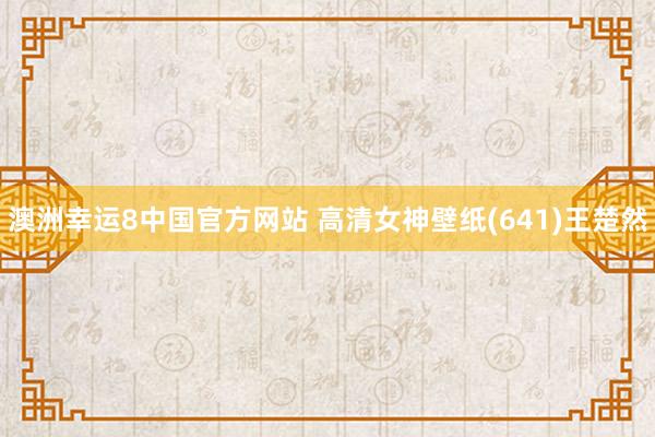 澳洲幸运8中国官方网站 高清女神壁纸(641)王楚然