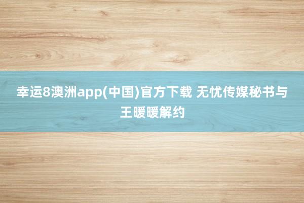 幸运8澳洲app(中国)官方下载 无忧传媒秘书与王暖暖解约