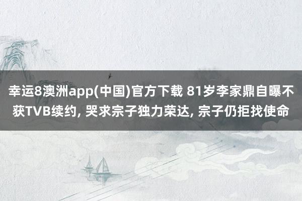 幸运8澳洲app(中国)官方下载 81岁李家鼎自曝不获TVB续约, 哭求宗子独力荣达, 宗子仍拒找使命
