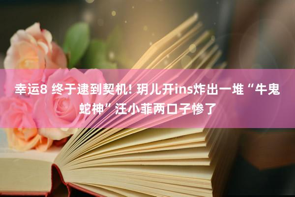 幸运8 终于逮到契机! 玥儿开ins炸出一堆“牛鬼蛇神”汪小菲两口子惨了