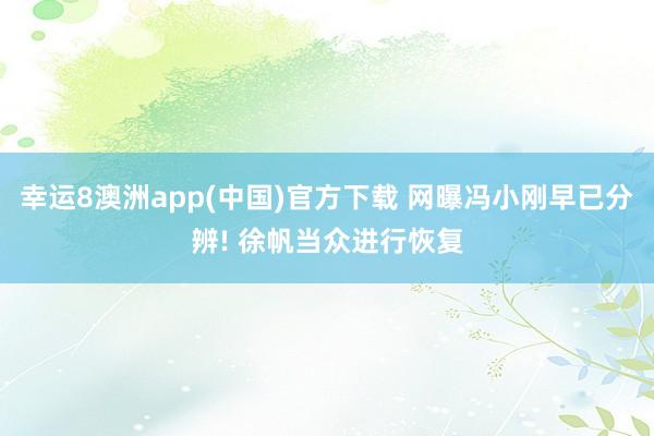 幸运8澳洲app(中国)官方下载 网曝冯小刚早已分辨! 徐帆当众进行恢复