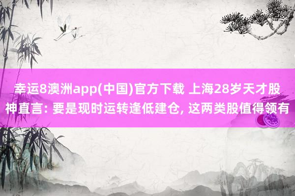 幸运8澳洲app(中国)官方下载 上海28岁天才股神直言: 要是现时运转逢低建仓, 这两类股值得领有