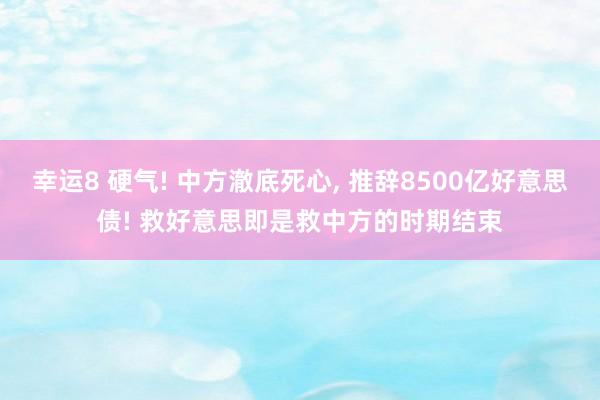 幸运8 硬气! 中方澈底死心， 推辞8500亿好意思债! 救好意思即是救中方的时期结束