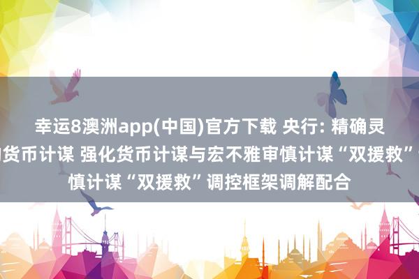 幸运8澳洲app(中国)官方下载 央行: 精确灵验实施限度宽松的货币计谋 强化货币计谋与宏不雅审慎计谋“双援救”调控框架调解配合