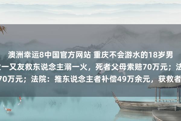 澳洲幸运8中国官方网站 重庆不会游水的18岁男孩被一又友推下水，同业一又友救东说念主溺一火，死者父母索赔70万元；法院：推东说念主者补偿49万余元，获救者补偿19万余元