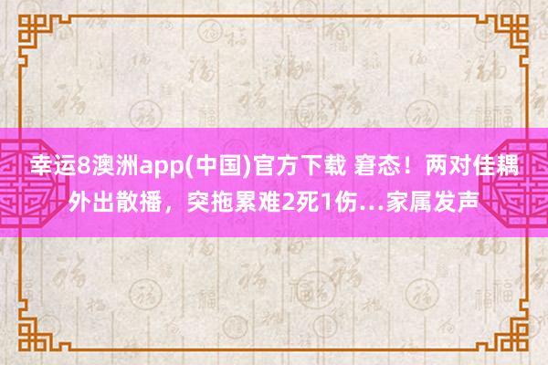幸运8澳洲app(中国)官方下载 窘态!两对佳耦外出散播,突拖累难2死1伤…家属发声